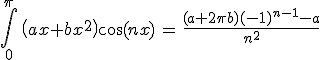 3$\Bigint_{0}^{\pi}\, \(ax+bx^2\)\cos(nx) \, = \, \fr{(a+2\pi b)(-1)^{n-1}-a}{n^2}